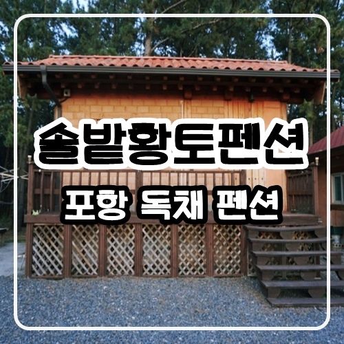 포항 펜션 ㅣ 솔밭황토펜션  ㅣ 포항 독채 펜션 솔밭황토마을펜션