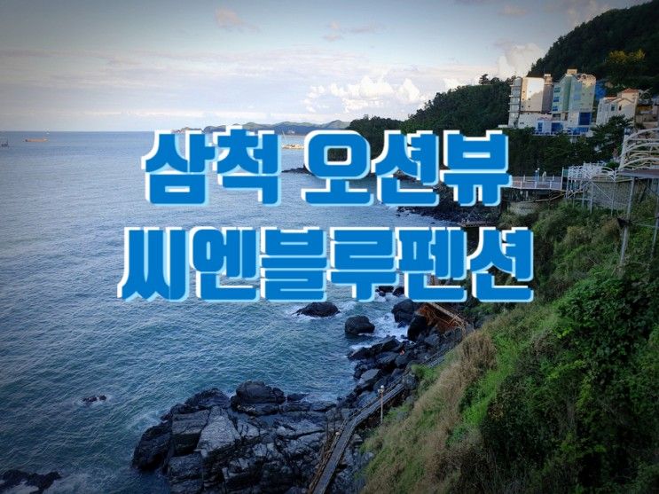 펜션] 푸른바다가 한눈에보이는~바다뷰! 삼척 씨엔블루펜션