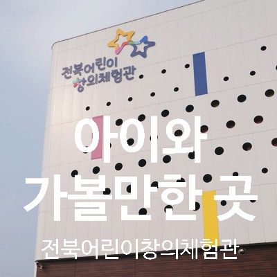 전주 아이와 가볼만 한 곳 - 전라북도 어린이창의체험관