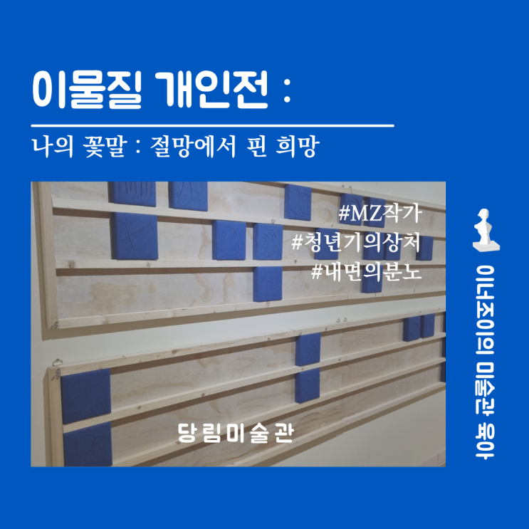 당림미술관 / 이물질 개인전 - 나의 꽃말 : 절망에서 핀 희망