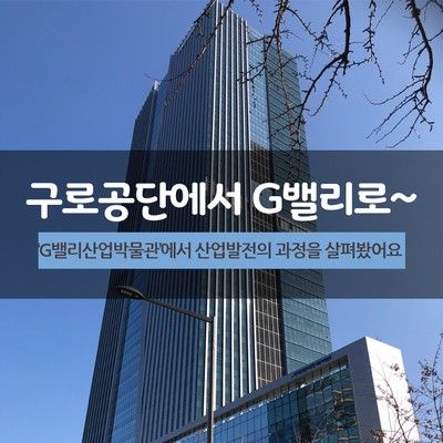 구로공단에서 G밸리로~ ‘G밸리산업박물관’에서 산업발전의...