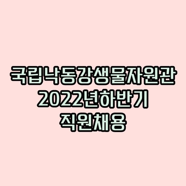 국립낙동강생물자원관 2022년 채용 살펴봐요