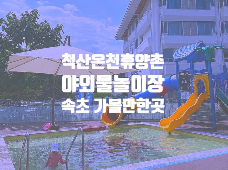 속초 아이와 가볼만한곳 < 척산온천휴양촌 야외물놀이장> 이용...