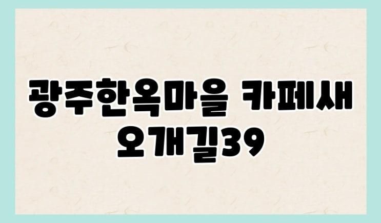 광주한옥마을 카페새오개길39, 광주 여행의 숨은 보석 같은 곳
