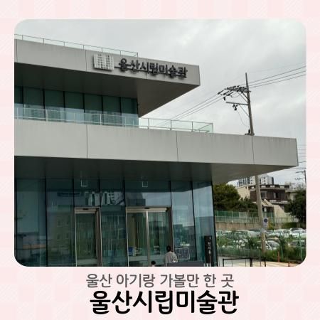 울산 돌 아이랑 가볼만한 곳 울산시립미술관 : 입장료, 수유실, 카페