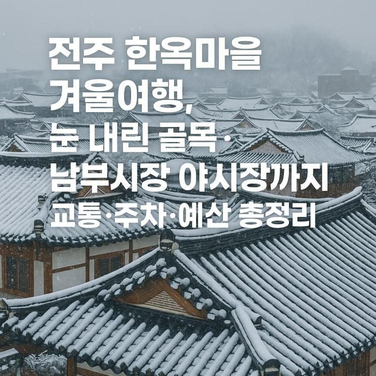 전주 한옥마을 겨울여행, 눈 내린 골목·남부시장 야시장까지 교통·주차·예산 총정리