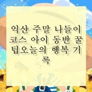 익산 주말 나들이 코스 아이 동반 꿀팁오늘의 행복 기록